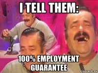 i tell them: 100% employment guarantee