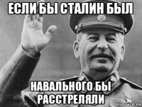 если бы сталин был навального бы расстреляли