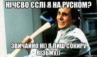 нічєво єслі я на руском? звичайно ні) я лиш сокиру візьму))