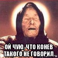  ой чую, что конев такого не говорил