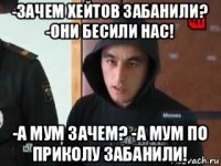 -зачем хейтов забанили? -они бесили нас! -а мум зачем? -а мум по приколу забанили!