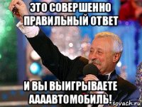 это совершенно правильный ответ и вы выигрываете аааавтомобиль!