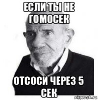 если ты не гомосек отсоси через 5 сек