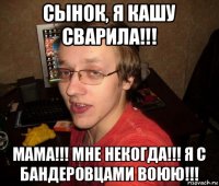 сынок, я кашу сварила!!! мама!!! мне некогда!!! я с бандеровцами воюю!!!