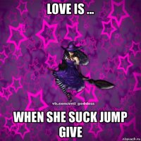 love is ... when she suck jump give