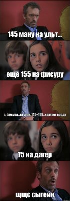 145 ману на ульт... еще 155 на фисуру а, фисура...та-а-ак, 145+155...хватает вроде 75 на дагер щщс сыгейн