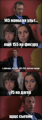 145 маны на ульт... еще 155 на фисуру а, фисура...та-а-ак, 145+155...хватает вроде 75 на дагер щщс сыгейн