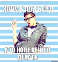 хочу в подъезд а то коле нечего делать