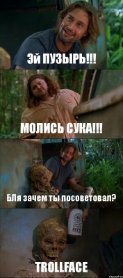 Эй ПУЗЫРЬ!!! МОЛИСЬ СУКА!!! БЛя зачем ты посоветовал? TROLLFACE