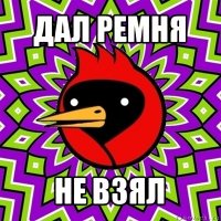 дал ремня не взял