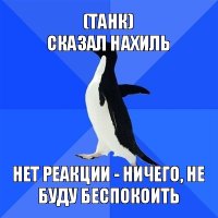 (танк)
сказал нахиль нет реакции - ничего, не буду беспокоить