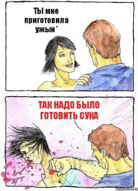 ТЫ мне приготовила ужын* так надо было готовить сука