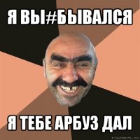 я вы#бывался я тебе арбуз дал