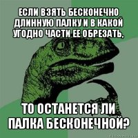 если взять бесконечно длинную палку и в какой угодно части ее обрезать, то останется ли палка бесконечной?