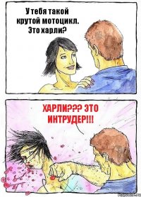 У тебя такой крутой мотоцикл. Это харли? ХАРЛИ??? ЭТО ИНТРУДЕР!!!