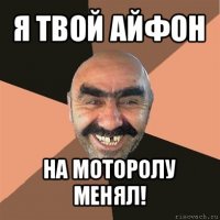 я твой айфон на моторолу менял!