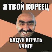 я твой кореец бадук играть учил!