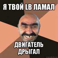 я твой lb ламал двигатель дрыгал