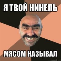 я твой нинель мясом называл