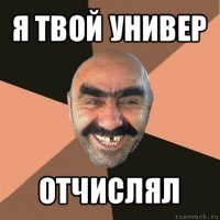 я твой универ отчислял