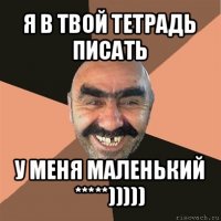 я в твой тетрадь писать у меня маленький *****)))))