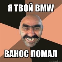 я твой bmw ванос ломал