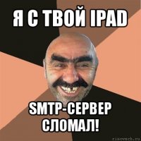 я c твой ipad smtp-сервер сломал!