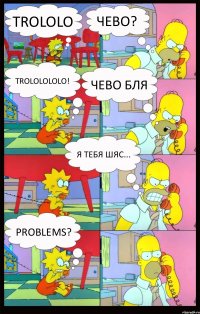 trololo Чево? trololololo! Чево бля я тебя шяс... Problems?