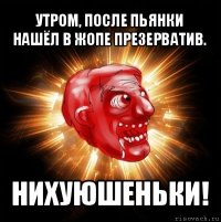 утром, после пьянки нашёл в жопе презерватив. нихуюшеньки!