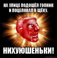 на улице подошёл гопник и поцеловал в щёку. нихуюшеньки!