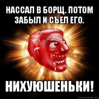 нассал в борщ. потом забыл и съел его. нихуюшеньки!