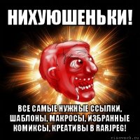 нихуюшеньки! все самые нужные ссылки, шаблоны, макросы, избранные комиксы, креативы в rarjpeg!