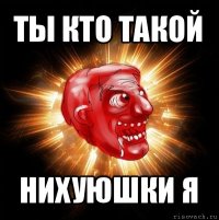 ты кто такой нихуюшки я