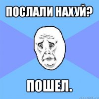 послали нахуй? пошел.