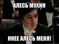 алесь мухин ннее алесь меня!