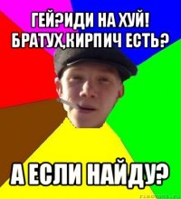 гей?иди на хуй!
братух,кирпич есть? а если найду?