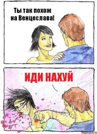 Ты так похож на Венцеслава! ИДИ НАХУЙ