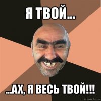 я твой... ...ах, я весь твой!!!