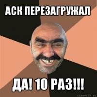 аск перезагружал да! 10 раз!!!