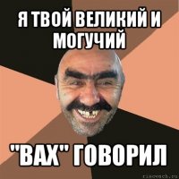 я твой великий и могучий "вах" говорил