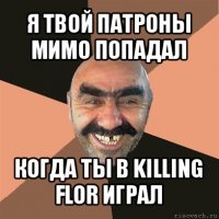 я твой патроны мимо попадал когда ты в killing flor играл