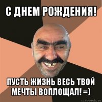 с днем рождения! пусть жизнь весь твой мечты воплощал! =)