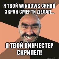 я твой windows синий экран смерти делал... я твой винчестер скрипел!