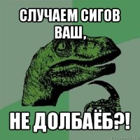 случаем сигов ваш, не долбаёб?!