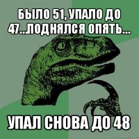 было 51, упало до 47…поднялся опять… упал снова до 48