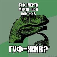 гуф=мёртв
мёртв=цой
цой-жив гуф=жив?