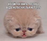 НАХУЙ ТАК ЖИТЬ ПАСАНЫ
ВЕДЬ НЕТУ СЧАСТЬЯ НЕТ 2.25