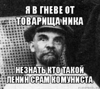 я в гневе от товарища ника незнать кто такой ленин срам комуниста