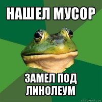 нашел мусор замел под линолеум