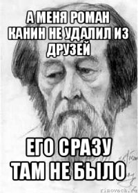 а меня роман канин не удалил из друзей его сразу там не было